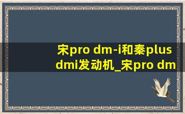 宋pro dm-i和秦plus dmi发动机_宋pro dm-i和秦plus dmi